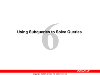 6
Using Subqueries to Solve Queries




        Copyright © 2004, Oracle. All rights reserved.
 