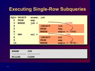 6-9
Executing Single-Row Subqueries
CLERK
1100
ENAME JOB
---------- ---------
MILLER CLERK
SQL> SELECT ename, job
2 FROM emp
3 WHERE job =
4 (SELECT job
5 FROM emp
6 WHERE empno = 7369)
7 AND sal >
8 (SELECT sal
9 FROM emp
10 WHERE empno = 7876);
 