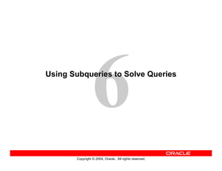 Copyright © 2004, Oracle. All rights reserved.
Using Subqueries to Solve Queries
 