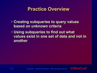 Practice OverviewCreating subqueries to query values based on unknown criteriaUsing subqueries to find out what values exist in one set of data and not in another