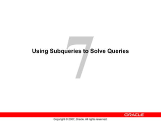Copyright © 2007, Oracle. All rights reserved.
Using Subqueries to Solve Queries
 