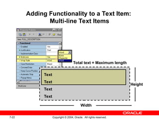 7-22 Copyright © 2004, Oracle. All rights reserved.
Adding Functionality to a Text Item:
Multi-line Text Items
Text
Text
Text
Text
Width
Height
Total text = Maximum length
 