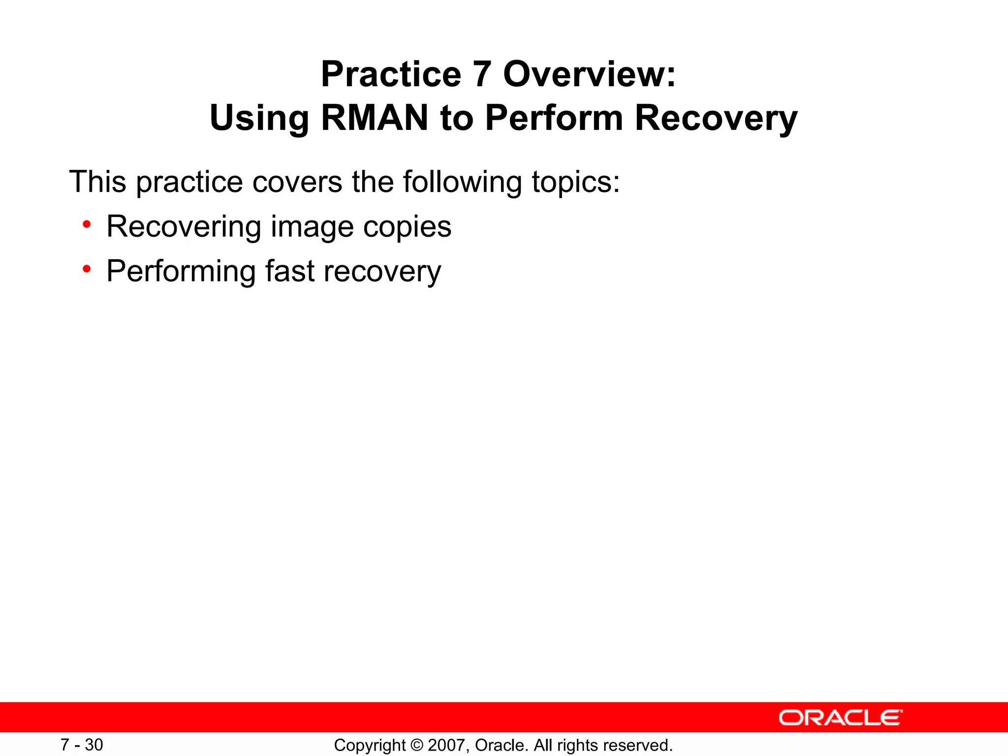 Practice 7 Overview:  Using RMAN to Perform Recovery This practice covers the following topics: Recovering image copies Performing fast recovery 