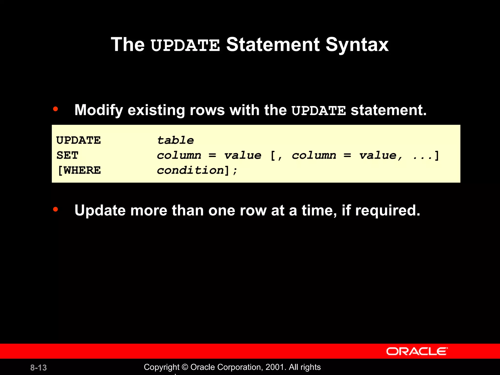 The  UPDATE  Statement Syntax Modify existing rows with the  UPDATE  statement. Update more than one row at a time, if required. UPDATE table SET column  =  value  [,  column  =  value, ... ] [WHERE  condition ]; 