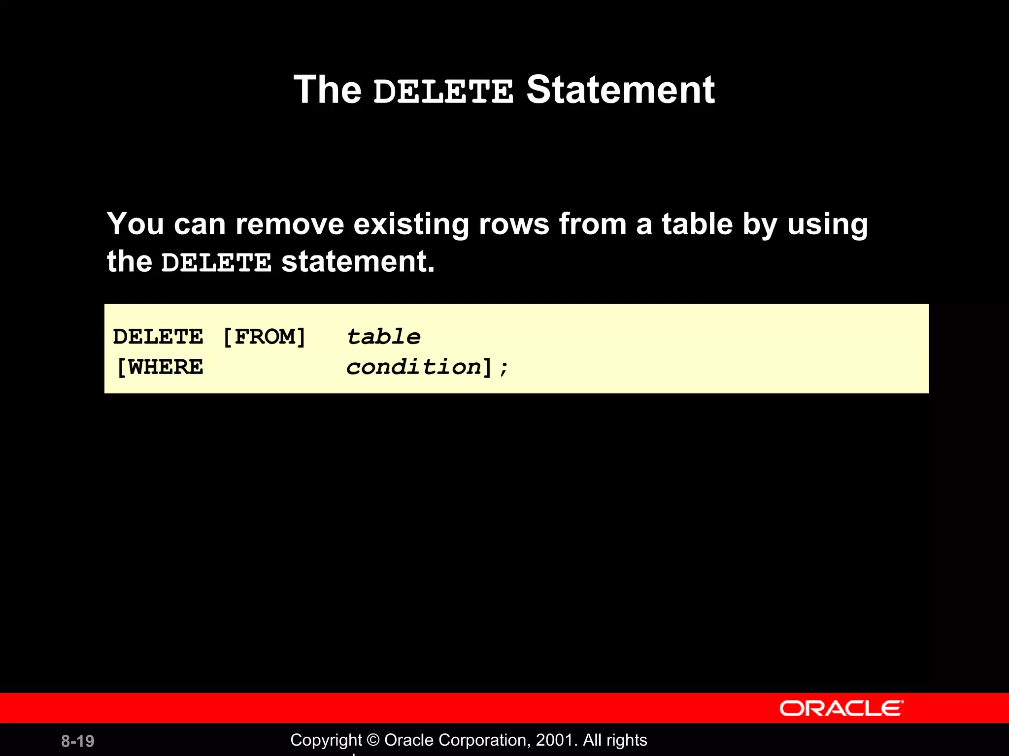 The  DELETE  Statement You can remove existing rows from a table by using  the  DELETE  statement. DELETE [FROM]   table [WHERE   condition ]; 