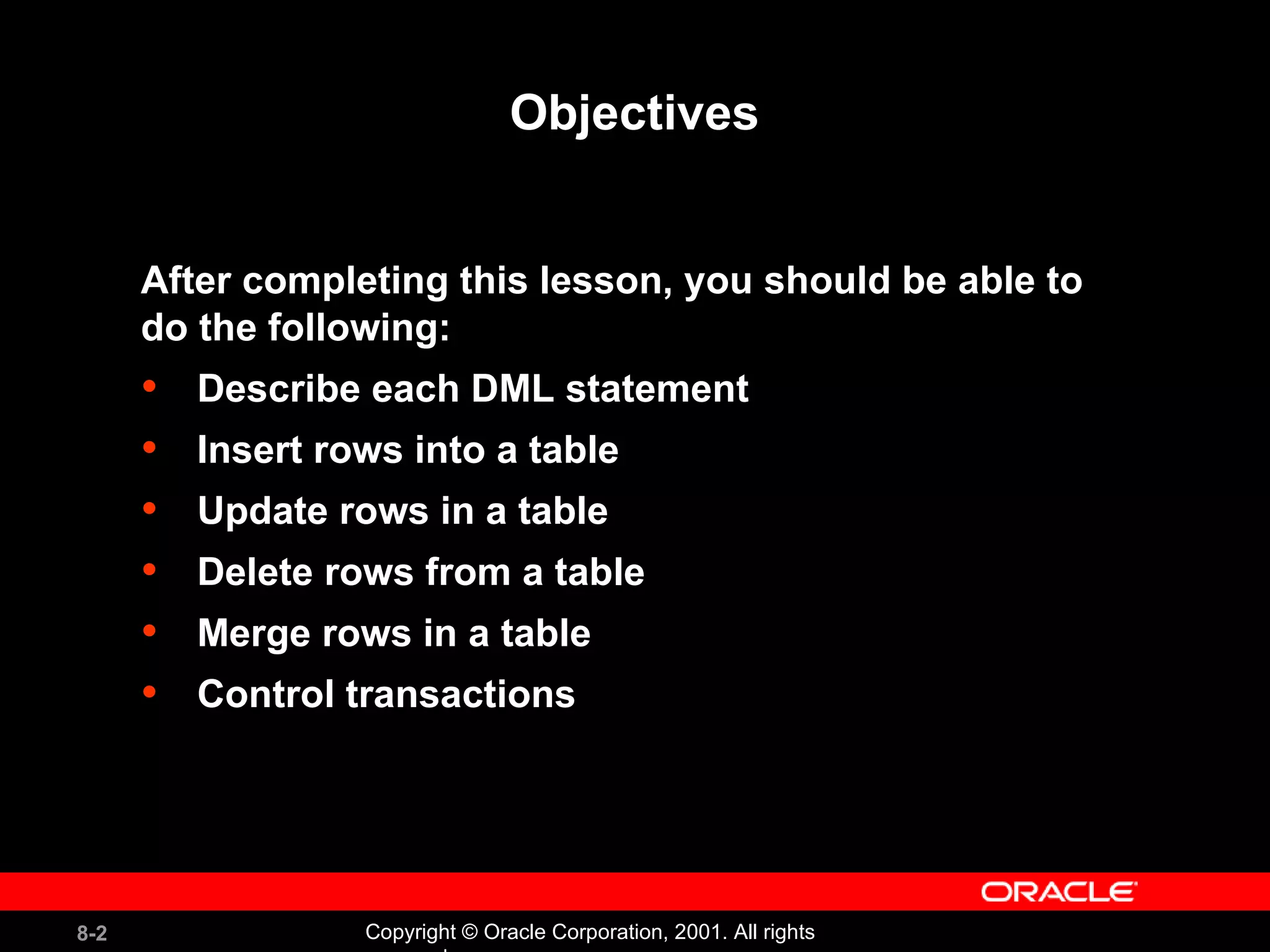 Objectives After completing this lesson, you should be able to  do the following: Describe each DML statement Insert rows into a table Update rows in a table Delete rows from a table Merge rows in a table Control transactions 