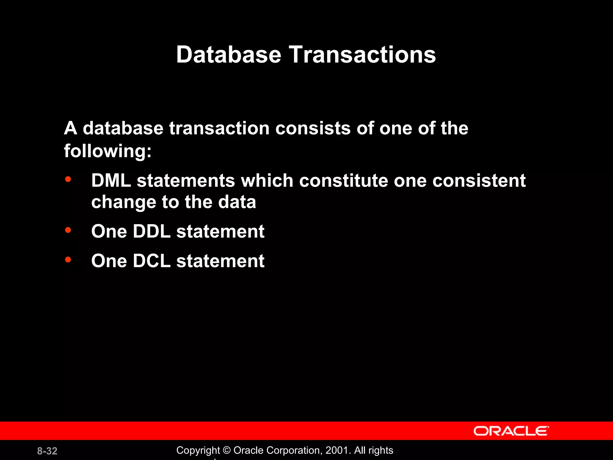 Database Transactions A database transaction consists of one of the  following: DML statements which constitute one consistent change to the data One DDL statement One DCL statement 