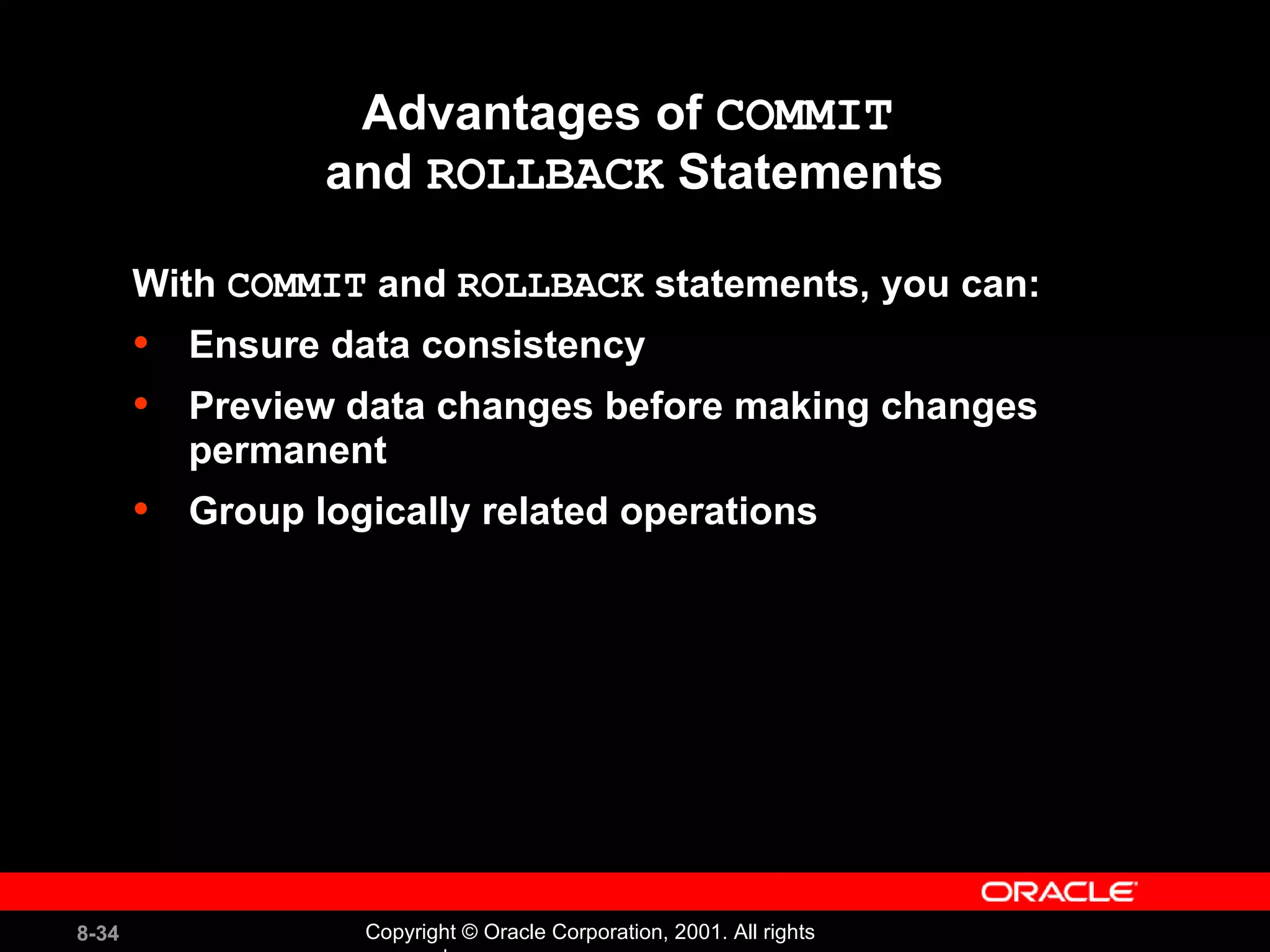 Advantages of  COMMIT   and  ROLLBACK  Statements With  COMMIT  and  ROLLBACK  statements, you can:  Ensure data consistency Preview data changes before making changes permanent Group logically related operations 