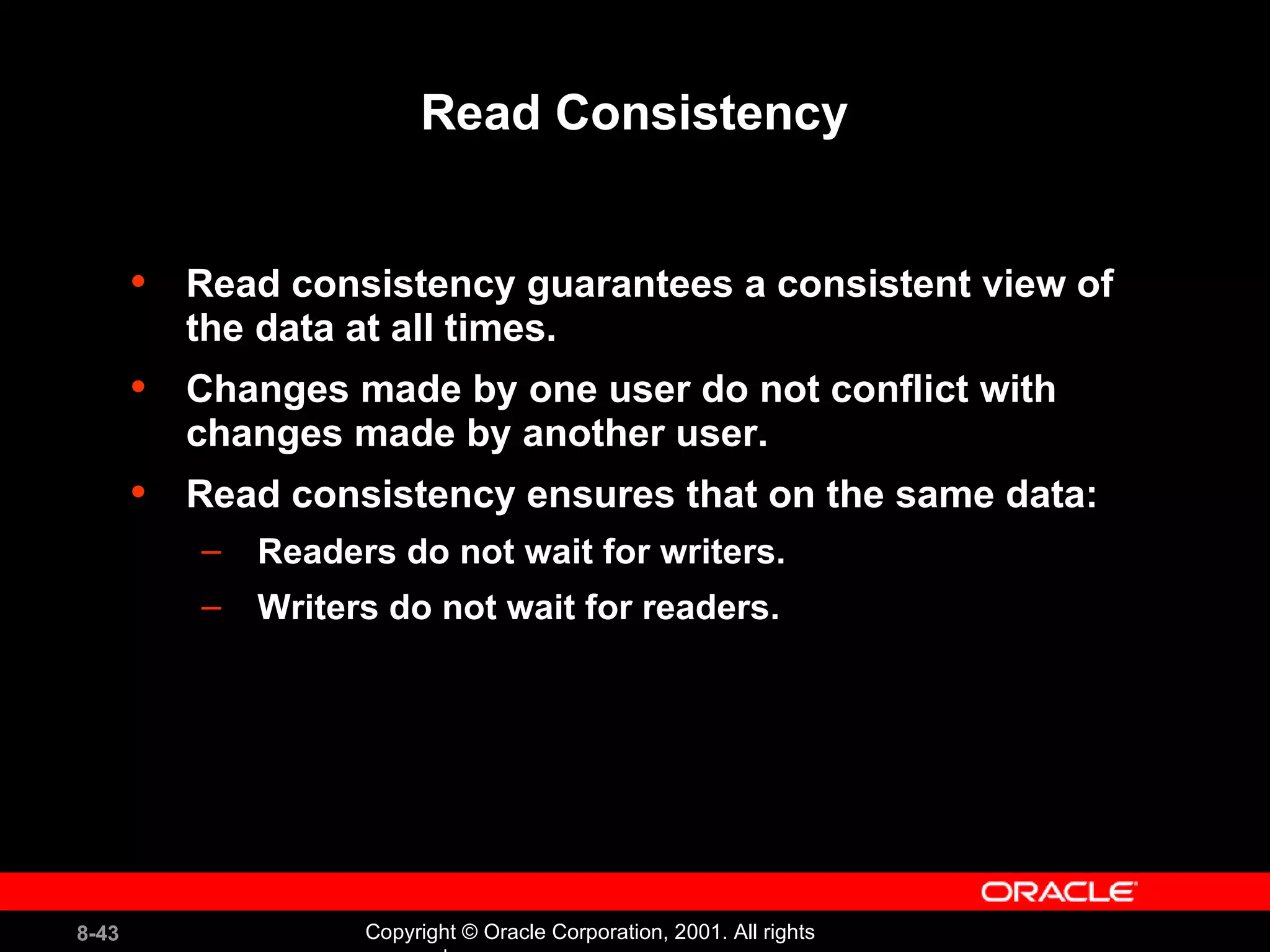 Read Consistency Read consistency guarantees a consistent view of the data at all times. Changes made by one user do not conflict with changes made by another user.  Read consistency ensures that on the same data: Readers do not wait for writers. Writers do not wait for readers. 