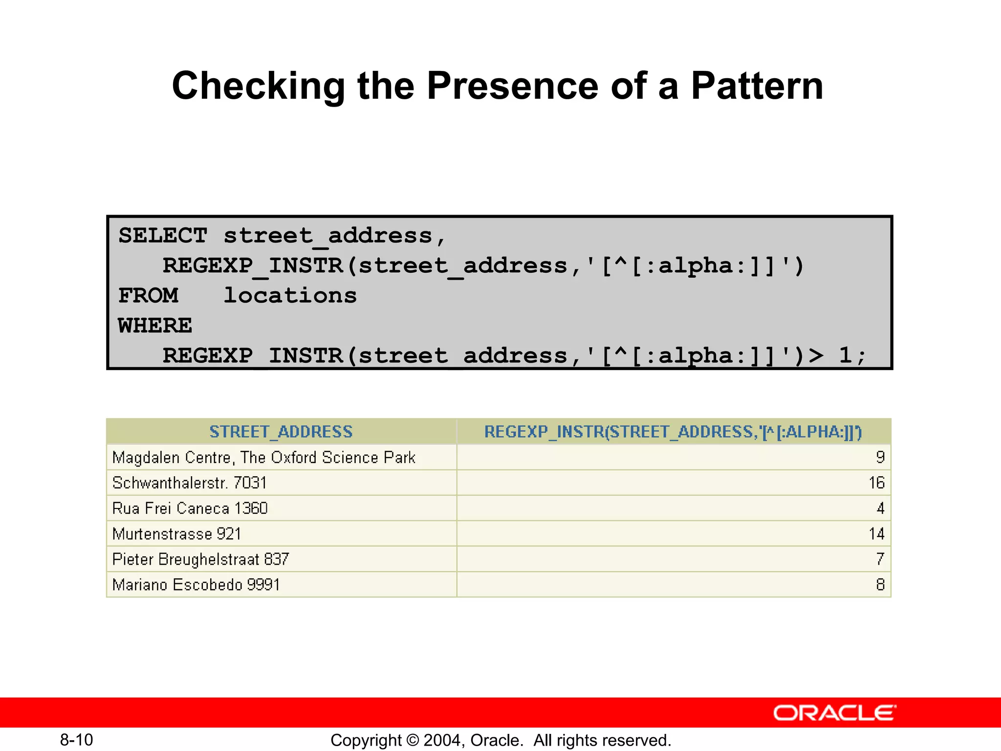 Checking the Presence of a Pattern SELECT street_address,  REGEXP_INSTR(street_address,'[^[:alpha:]]') FROM  locations  WHERE  REGEXP_INSTR(street_address,'[^[:alpha:]]')> 1; 