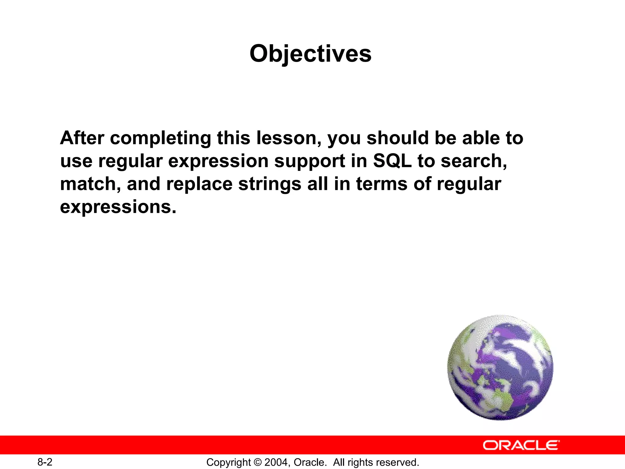 Objectives After completing this lesson, you should be able to use regular expression support in SQL to search, match, and replace strings all in terms of regular expressions. 