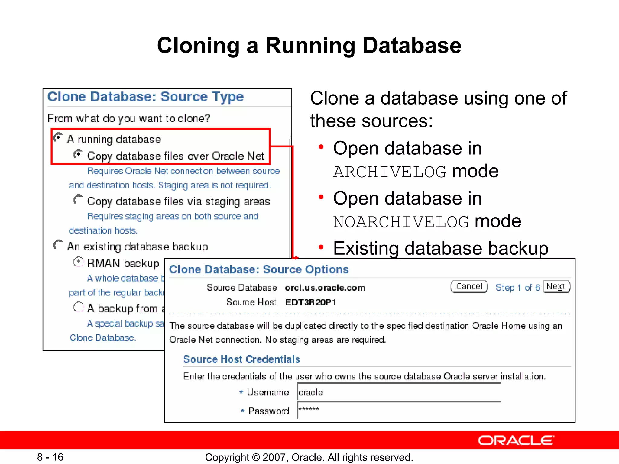 Cloning a Running Database Clone a database using one of these sources: Open database in  ARCHIVELOG  mode Open database in  NOARCHIVELOG  mode Existing database backup 