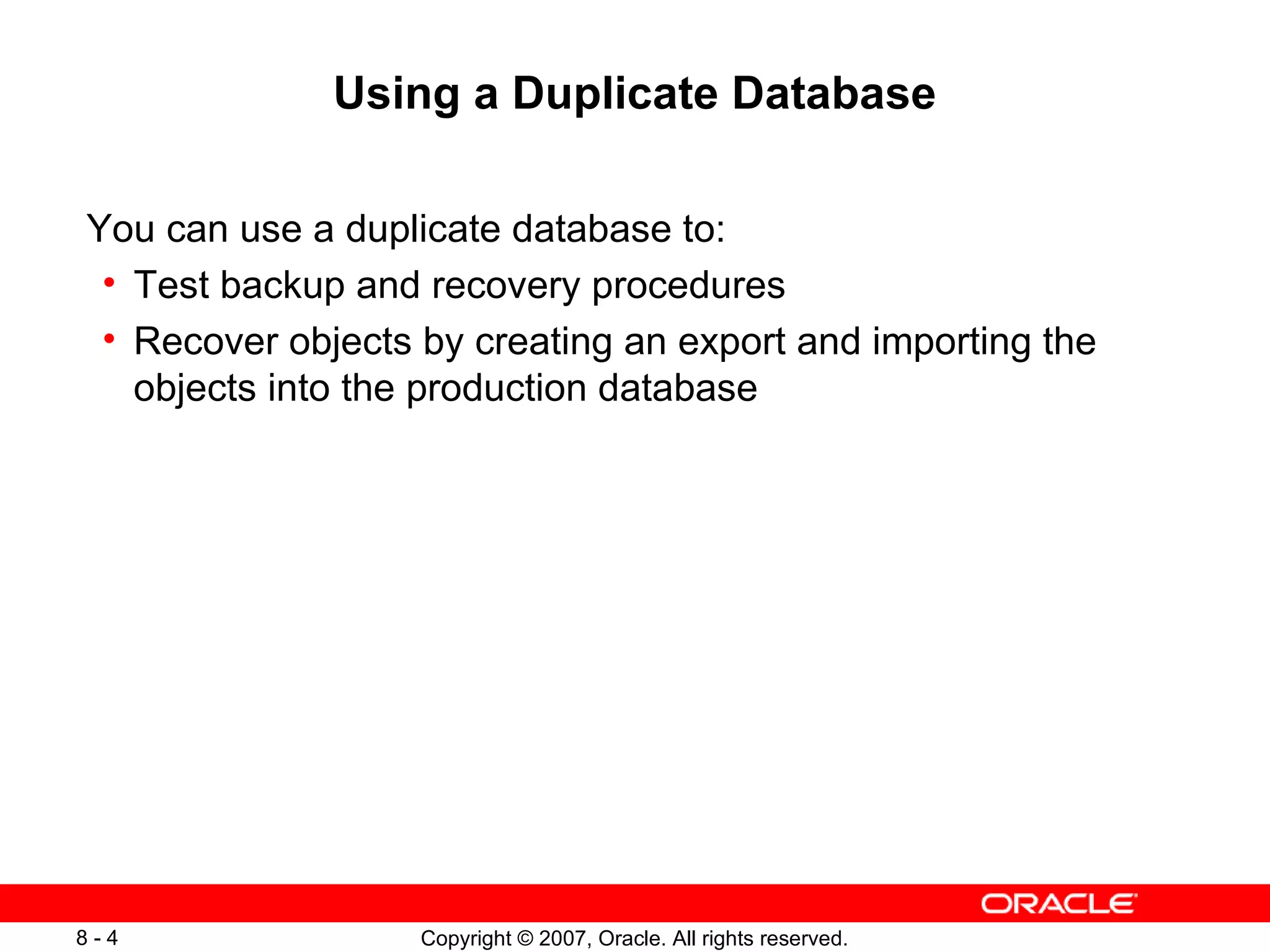 Using a Duplicate Database You can use a duplicate database to: Test backup and recovery procedures Recover objects by creating an export and importing the objects into the production database 