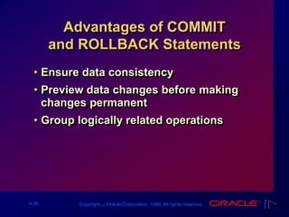 9-26 Copyright ‫س‬ Oracle Corporation, 1999. All rights reserved.
Advantages of COMMIT
and ROLLBACK Statements
• Ensure data consistency
• Preview data changes before making
changes permanent
• Group logically related operations
 