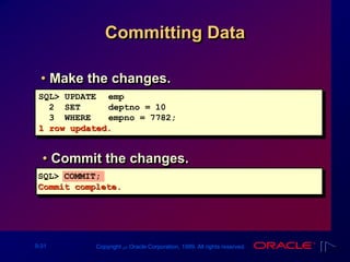 9-31 Copyright ‫س‬ Oracle Corporation, 1999. All rights reserved.
Committing Data
SQL> UPDATE emp
2 SET deptno = 10
3 WHERE empno = 7782;
1 row updated.
• Make the changes.
• Commit the changes.
SQL> COMMIT;
Commit complete.
 