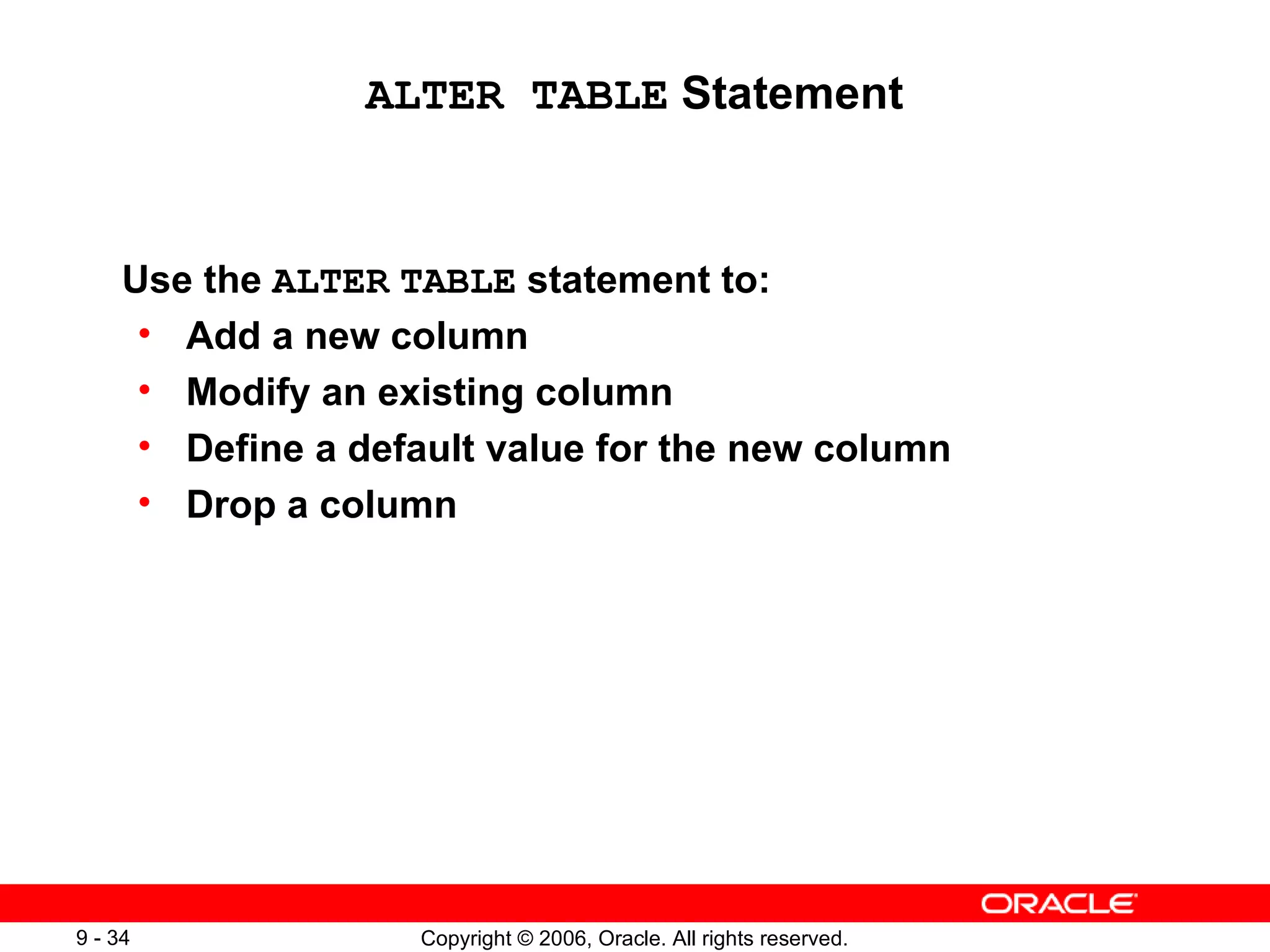 ALTER TABLE  Statement Use the  ALTER   TABLE  statement to: Add a new column Modify an existing column Define a default value for the new column Drop a column 