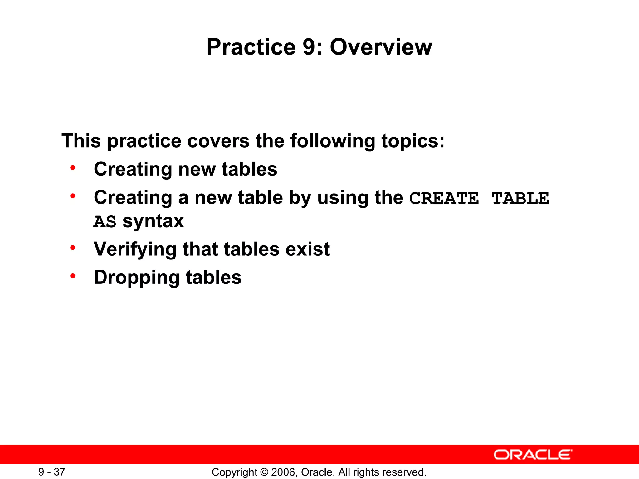 Practice 9: Overview This practice covers the following topics: Creating new tables Creating a new table by using the  CREATE TABLE   AS  syntax Verifying that tables exist Dropping tables 