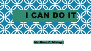 I CAN DO IT
Ms. Rene C. Miking
 