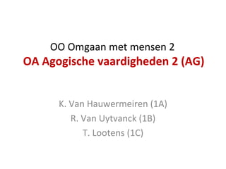 OO Omgaan met mensen 2  OA Agogische vaardigheden 2 (AG) K. Van Hauwermeiren (1A) R. Van Uytvanck (1B) T. Lootens (1C) 