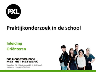 Hogeschool PXL – Elfde-Liniestraat 24 – B-3500 Hasselt
www.pxl.be - www.pxl.be/facebook
Praktijkonderzoek in de school
Inleiding
Oriënteren
 