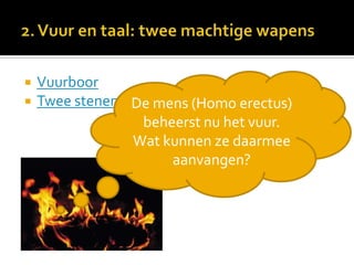    Vuurboor
   Twee stenen tegen elkaar
                  De mens (Homo erectus)
                   beheerst nu het vuur.
                  Wat kunnen ze daarmee
                        aanvangen?
 
