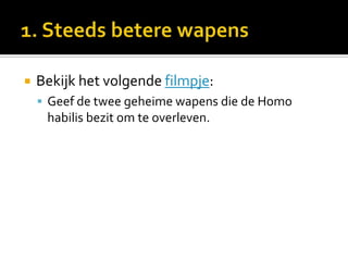    Bekijk het volgende filmpje:
     Geef de twee geheime wapens die de Homo
     habilis bezit om te overleven.
 