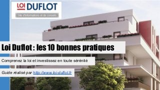 Loi Duflot : les 10 bonnes pratiques
Comprenez la loi et investissez en toute sérénité
Guide réalisé par http://www.loi-duflot.fr
 