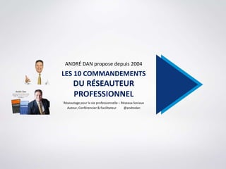 ANDRÉ DAN propose depuis 2004
LES 10 COMMANDEMENTS
DU RÉSEAUTEUR
PROFESSIONNEL
Réseautage professionnel – Réseaux Sociaux
Auteur, Conférencier & Facilitateur
@andredan andredan.com a@andredan.com
 