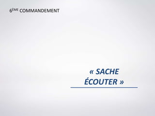 « SACHE
ÉCOUTER »
6ÈME COMMANDEMENT
 
