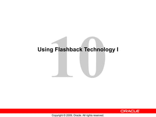 10
Copyright © 2009, Oracle. All rights reserved.
Using Flashback Technology I
 
