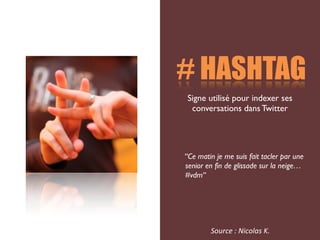 # HASHTAG
 Signe utilisé pour indexer ses
  conversations dans Twitter




“Ce matin je me suis fait tacler par une
senior en fin de glissade sur la neige…
#vdm“




        Source	
  :	
  Nicolas	
  K.
 
