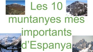 Les 10
muntanyes més
importants
d’Espanya
 