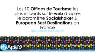 Les 10 Offices de Tourisme les plus influents sur le webd’après le baromêtreSocialshaker& EuropeanBest Destinations en France 
-MyAperoSocialMixCityJeudi 30 octobre 2014 -  