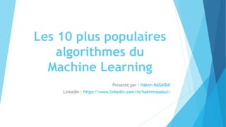 Les 10 plus populaires
algorithmes du
Machine Learning
Présenté par : Hakim NASAOUI
LinkedIn : https://www.linkedin.com/in/hakimnasaoui/
 
