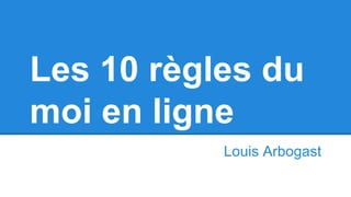 Les 10 règles du
moi en ligne
Louis Arbogast
 
