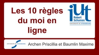 Les 10 règles
du moi en
ligne
Archen Priscillia et Baumlin Maxime
 
