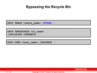 Bypassing the Recycle Bin DROP TABLESPACE <ts_name>  [INCLUDING CONTENTS] ; DROP USER <user_name> [CASCADE] ; DROP TABLE <table_name>  [ PURGE ]   ; 