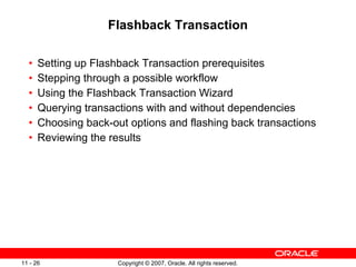 Flashback Transaction Setting up Flashback Transaction prerequisites Stepping through a possible workflow Using the Flashback Transaction Wizard Querying transactions with and without dependencies Choosing back-out options and flashing back transactions Reviewing the results 