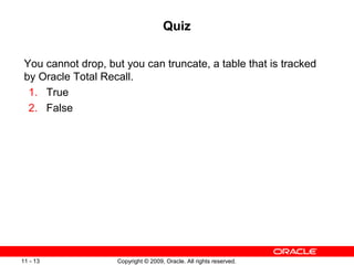 Copyright © 2009, Oracle. All rights reserved.11 - 13
Quiz
You cannot drop, but you can truncate, a table that is tracked
by Oracle Total Recall.
1. True
2. False
 
