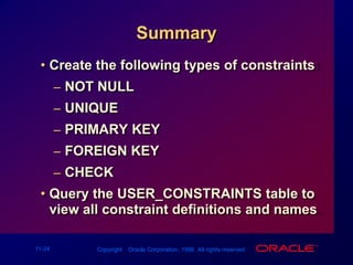 SummaryCreate the following types of constraints:NOT NULLUNIQUEPRIMARY KEYFOREIGN KEYCHECKQuery the USER_CONSTRAINTS table to view all constraint definitions and names.