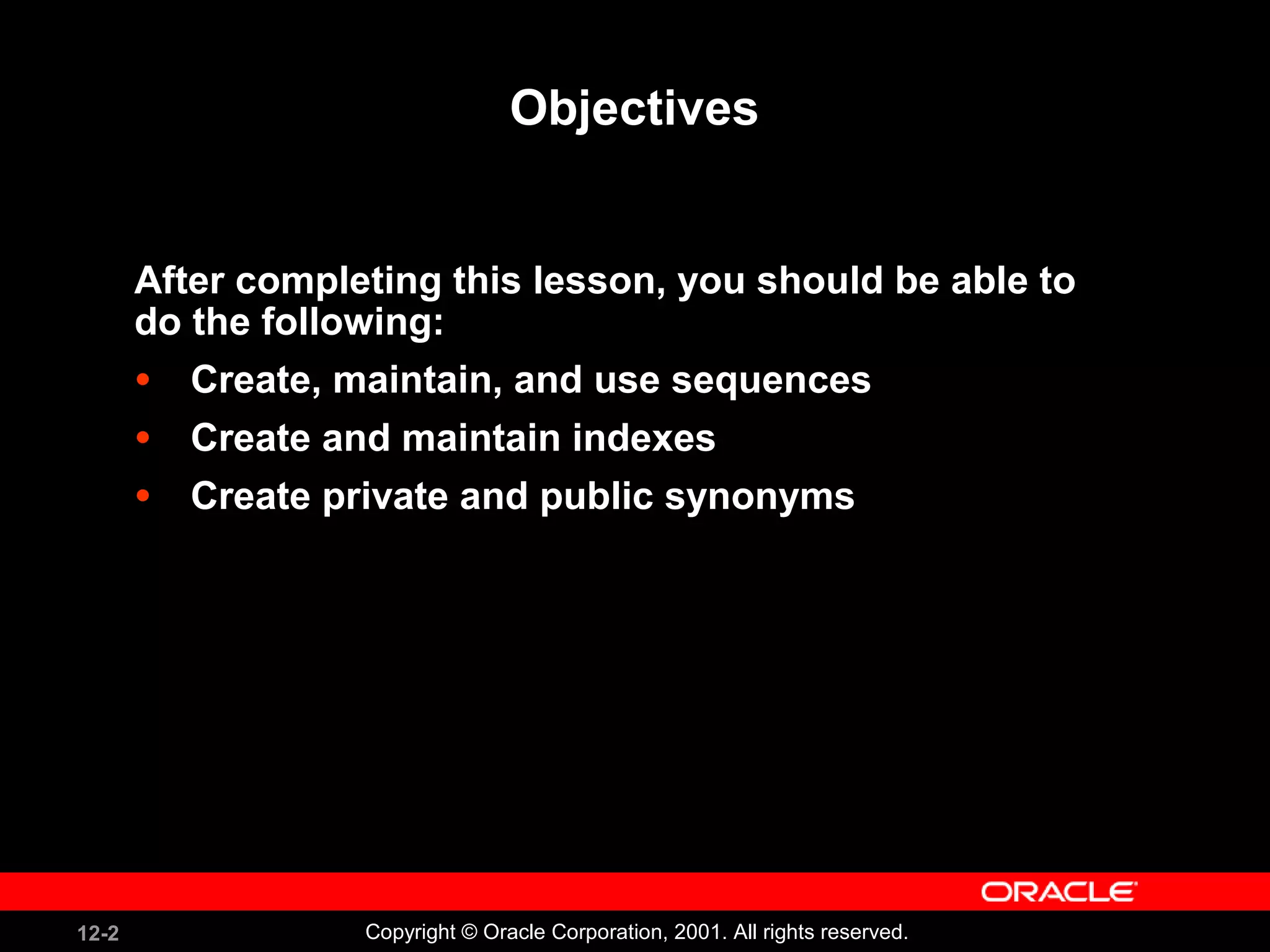 Objectives After completing this lesson, you should be able to do the following: Create, maintain, and use sequences Create and maintain indexes Create private and public synonyms 