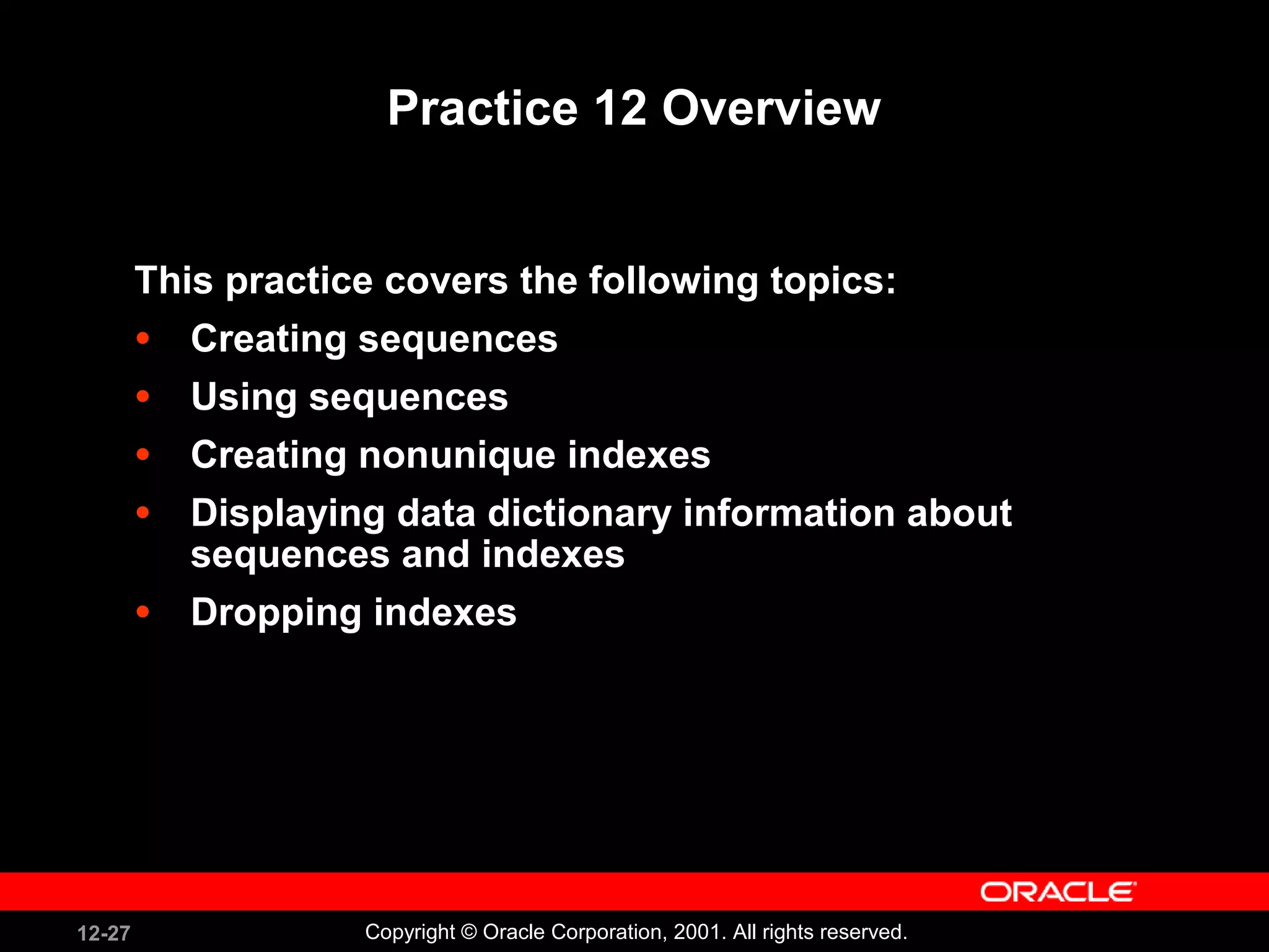 Practice 12 Overview This practice covers the following topics: Creating sequences Using sequences Creating nonunique indexes Displaying data dictionary information about sequences and indexes Dropping indexes 