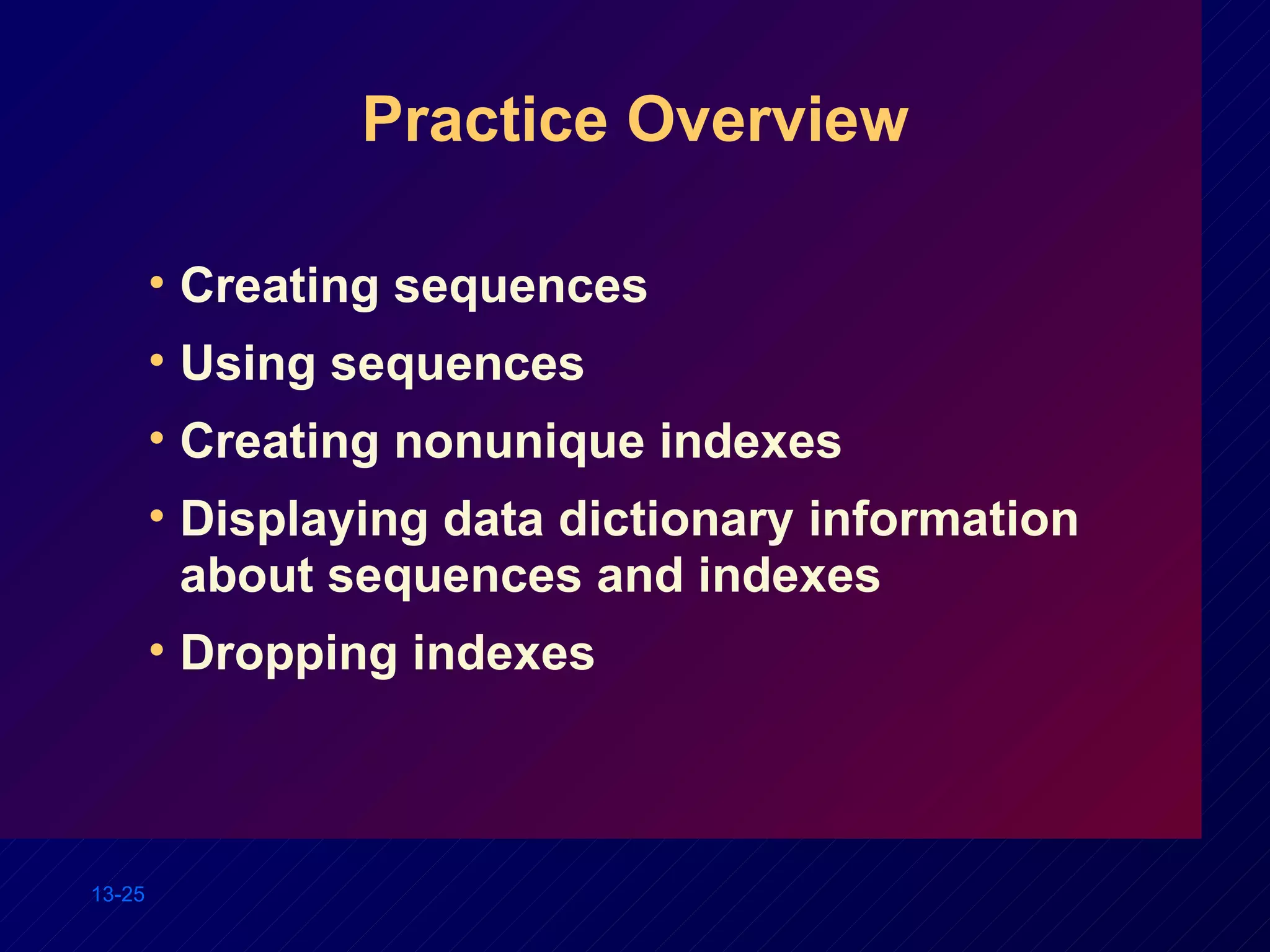 Practice Overview Creating sequences Using sequences Creating nonunique indexes Displaying data dictionary information about sequences and indexes Dropping indexes 