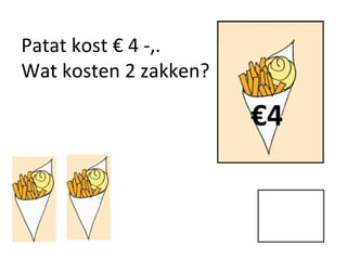 Patat kost € 4 -,.
Wat kosten 2 zakken?
€4
 