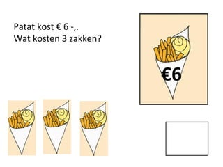 Patat kost € 6 -,.
Wat kosten 3 zakken?
€6
 