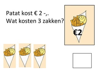 Patat kost € 2 -,.
Wat kosten 3 zakken?
€2
 