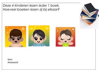 Deze 4 kinderen lezen ieder 1 boek.
Hoeveel boeken lezen zij bij elkaar?
Som:
Antwoord:
 