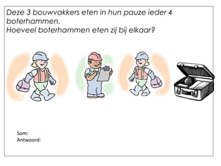 Deze 3 bouwvakkers eten in hun pauze ieder 4
boterhammen.
Hoeveel boterhammen eten zij bij elkaar?
Som:
Antwoord:
 