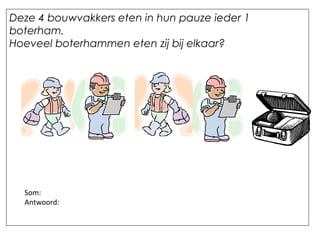 Deze 4 bouwvakkers eten in hun pauze ieder 1
boterham.
Hoeveel boterhammen eten zij bij elkaar?
Som:
Antwoord:
 