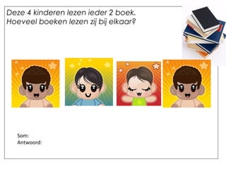 Deze 4 kinderen lezen ieder 2 boek.
Hoeveel boeken lezen zij bij elkaar?
Som:
Antwoord:
 